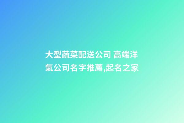 大型蔬菜配送公司 高端洋氣公司名字推薦,起名之家-第1張-公司起名-玄機派